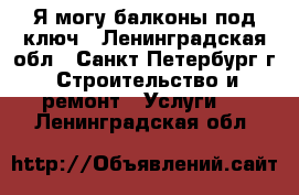 Я могу балконы под ключ - Ленинградская обл., Санкт-Петербург г. Строительство и ремонт » Услуги   . Ленинградская обл.